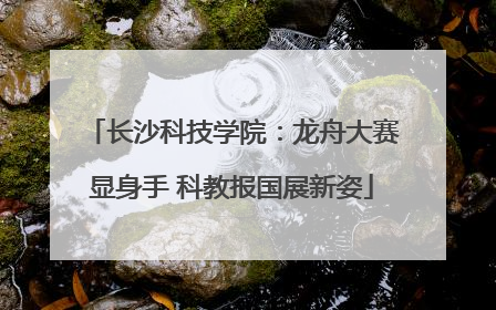 长沙科技学院：龙舟大赛显身手 科教报国展新姿