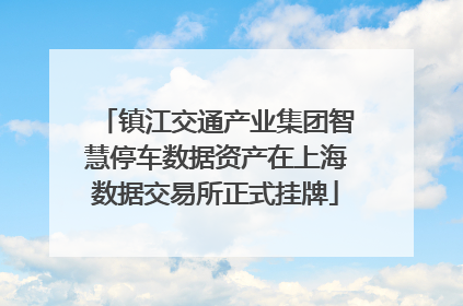 镇江交通产业集团智慧停车数据资产在上海数据交易所正式挂牌