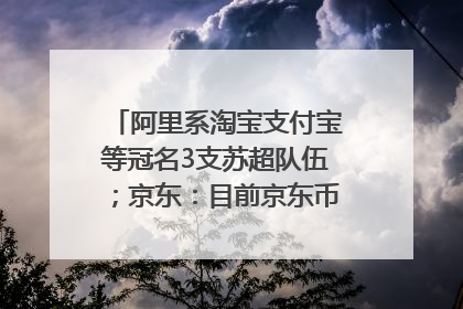 阿里系淘宝支付宝等冠名3支苏超队伍；京东：目前京东币链科技并没有开始发行稳定币｜早资道