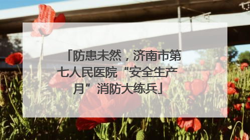 防患未然，济南市第七人民医院“安全生产月”消防大练兵