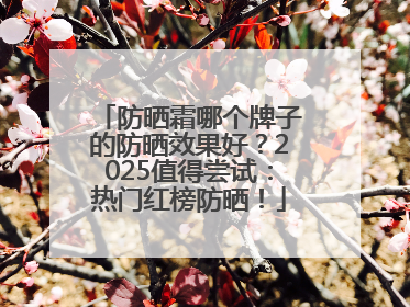 防晒霜哪个牌子的防晒效果好？2025值得尝试：热门红榜防晒！