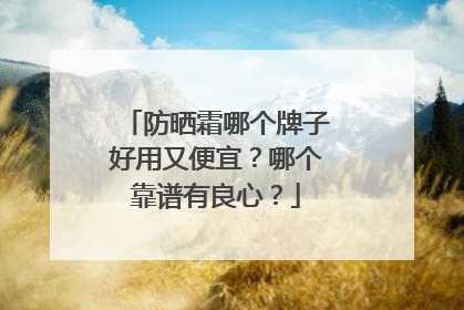 防晒霜哪个牌子好用又便宜？哪个靠谱有良心？