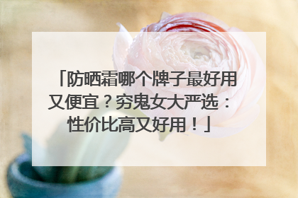 防晒霜哪个牌子最好用又便宜？穷鬼女大严选：性价比高又好用！