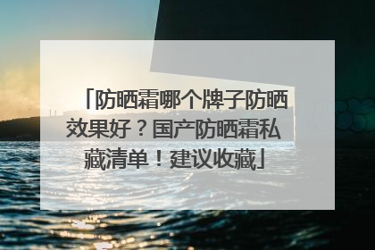 防晒霜哪个牌子防晒效果好？国产防晒霜私藏清单！建议收藏