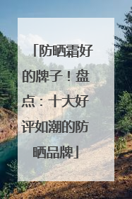 防晒霜好的牌子！盘点：十大好评如潮的防晒品牌