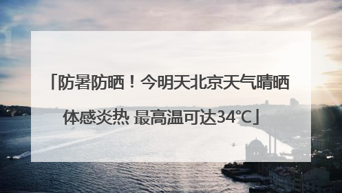 防暑防晒！今明天北京天气晴晒体感炎热 最高温可达34℃