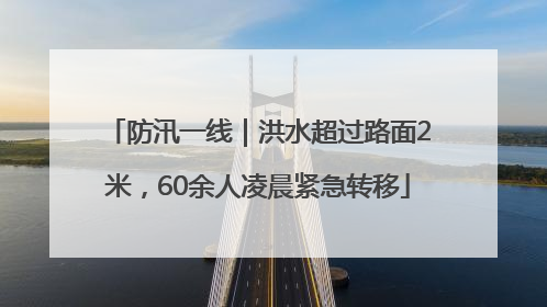 防汛一线｜洪水超过路面2米，60余人凌晨紧急转移