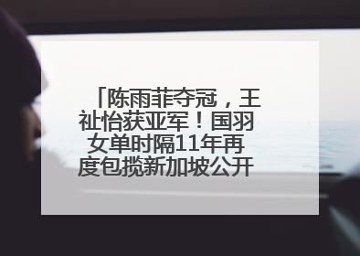 陈雨菲夺冠，王祉怡获亚军！国羽女单时隔11年再度包揽新加坡公开赛冠、亚军