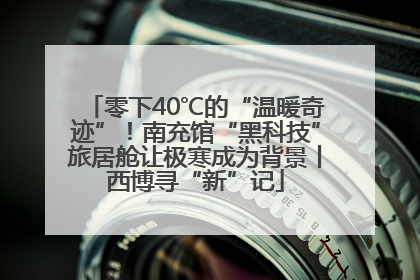 零下40℃的“温暖奇迹”！南充馆“黑科技”旅居舱让极寒成为背景丨西博寻“新”记