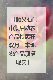 顺义石门市集启动农产品特惠狂欢月，本地农产品现摘现卖