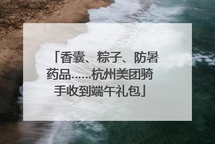 香囊、粽子、防暑药品……杭州美团骑手收到端午礼包