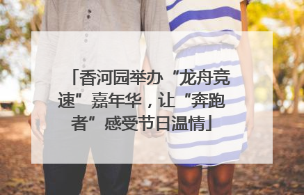 香河园举办“龙舟竞速”嘉年华，让“奔跑者”感受节日温情