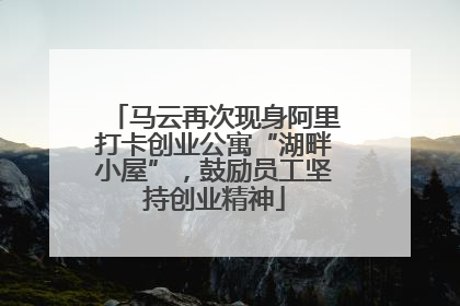 马云再次现身阿里打卡创业公寓“湖畔小屋”，鼓励员工坚持创业精神