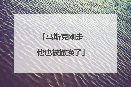 马斯克刚走，他也被撤换了