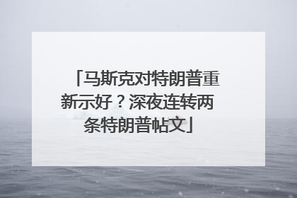 马斯克对特朗普重新示好？深夜连转两条特朗普帖文