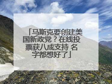 马斯克要创建美国新政党？在线投票获八成支持 名字都想好了