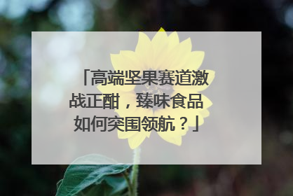 高端坚果赛道激战正酣，臻味食品如何突围领航？