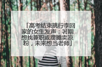 高考结束挑行李回家的女生发声：暑期想找兼职或摆摊卖凉粉，未来想当老师