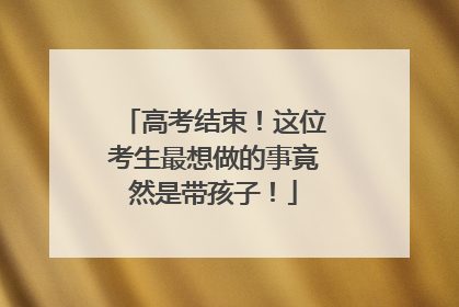 高考结束！这位考生最想做的事竟然是带孩子！