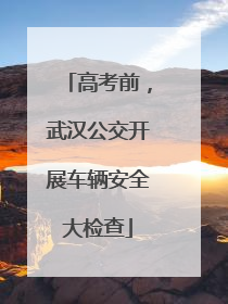 高考前，武汉公交开展车辆安全大检查