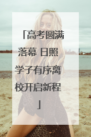 高考圆满落幕 日照学子有序离校开启新程