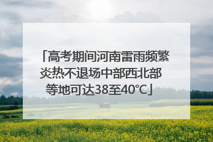 高考期间河南雷雨频繁 炎热不退场中部西北部等地可达38至40℃