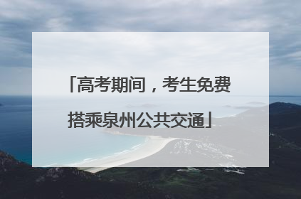 高考期间，考生免费搭乘泉州公共交通