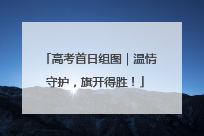 高考首日组图｜温情守护，旗开得胜！