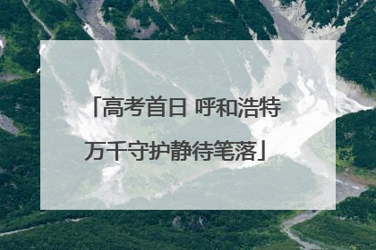 高考首日 呼和浩特万千守护静待笔落