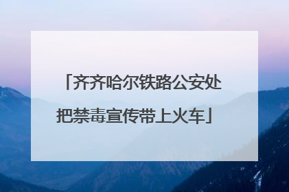 齐齐哈尔铁路公安处把禁毒宣传带上火车