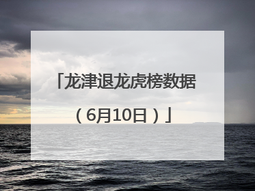 龙津退龙虎榜数据（6月10日）