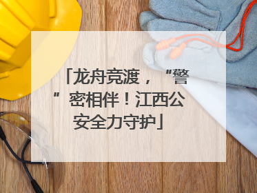 龙舟竞渡，“警”密相伴！江西公安全力守护