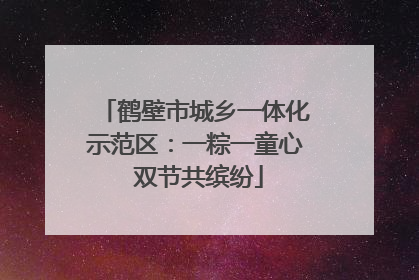 鹤壁市城乡一体化示范区：一粽一童心 双节共缤纷