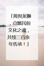 黄舆龙狮，点燃民俗文化之魂，共续三百余年传承！
