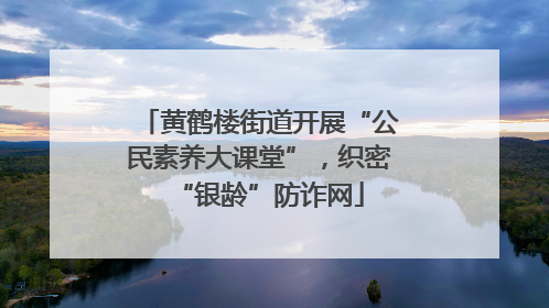 黄鹤楼街道开展“公民素养大课堂”，织密“银龄”防诈网