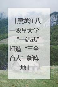黑龙江八一农垦大学“一站式”打造“三全育人”新阵地