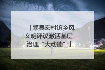 黟县宏村镇乡风文明评议激活基层治理“大动能”