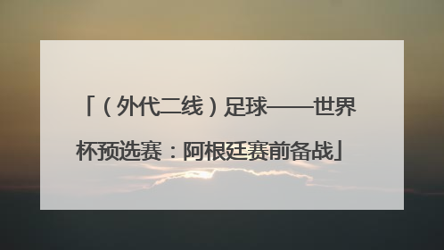 （外代二线）足球——世界杯预选赛：阿根廷赛前备战