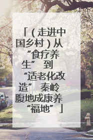 （走进中国乡村）从 “食疗养生” 到 “适老化改造” 秦岭腹地成康养“福地”