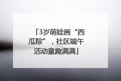 3岁萌娃画“西瓜粽”，社区端午活动童趣满满
