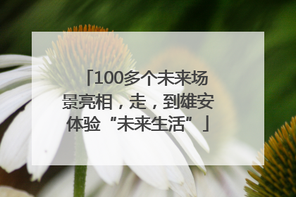 100多个未来场景亮相，走，到雄安体验“未来生活”