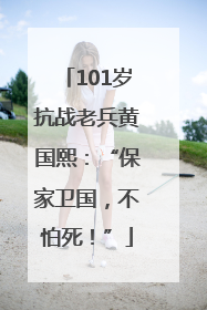 101岁抗战老兵黄国熙：“保家卫国，不怕死！”