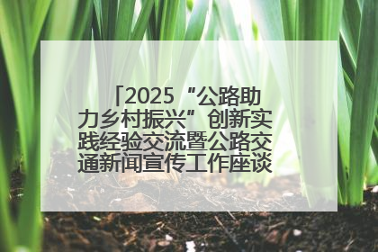 2025“公路助力乡村振兴”创新实践经验交流暨公路交通新闻宣传工作座谈会在十堰市举行