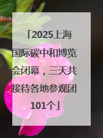 2025上海国际碳中和博览会闭幕，三天共接待各地参观团101个