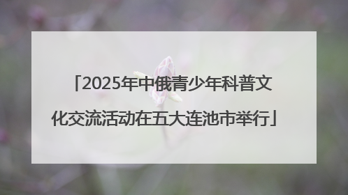 2025年中俄青少年科普文化交流活动在五大连池市举行