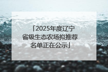 2025年度辽宁省级生态农场拟推荐名单正在公示