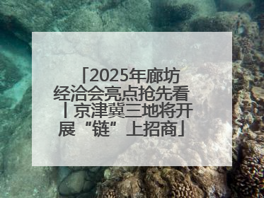 2025年廊坊经洽会亮点抢先看丨京津冀三地将开展“链”上招商