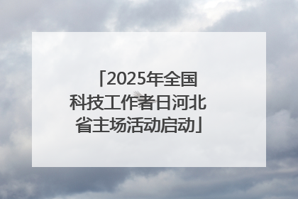 2025年全国科技工作者日河北省主场活动启动