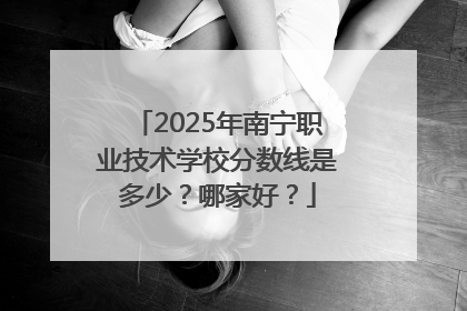 2025年南宁职业技术学校分数线是多少？哪家好？