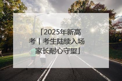 2025年新高考丨考生陆续入场 家长耐心守望